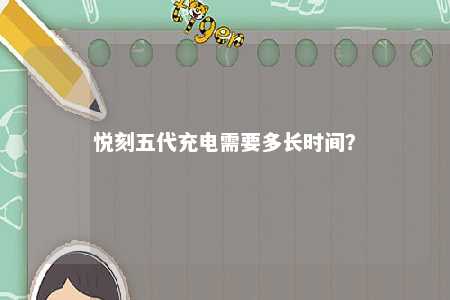 悦刻五代充电需要多长时间？ 